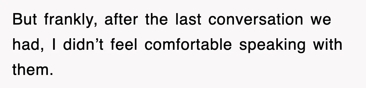 But frankly, after the last conversation we had, I didn’t feel comfortable speaking with them.