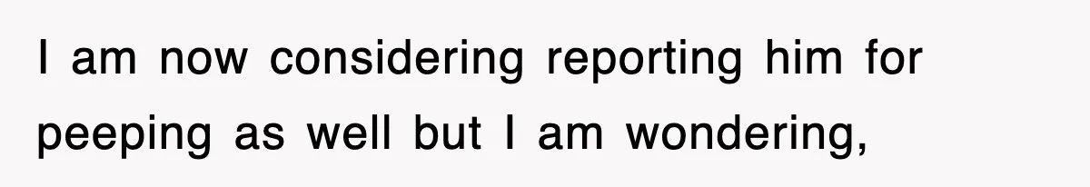 I am now considering reporting him for peeping as well but I am wondering,