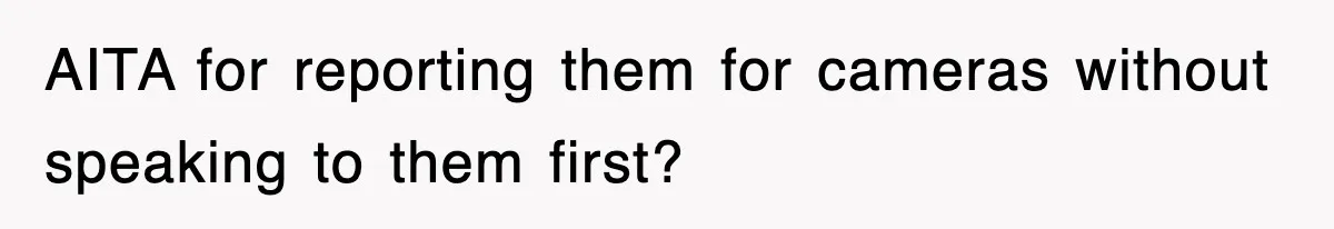 AITA for reporting them for cameras without speaking to them first?