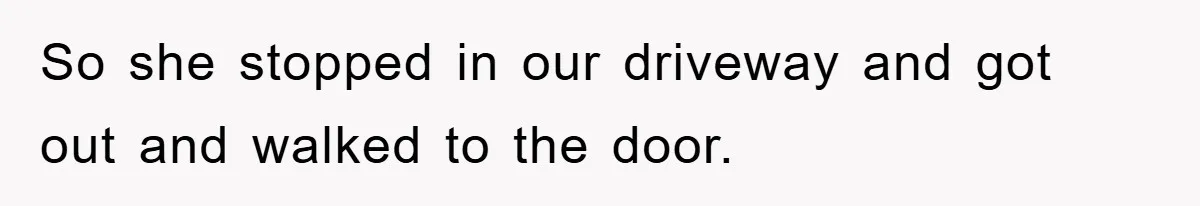 So she stopped in our driveway and got out and walked to the door.