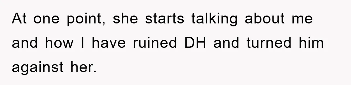 At one point, she starts talking about me and how I have ruined DH and turned him against her.