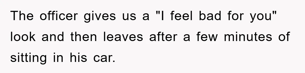 The officer gives us a "I feel bad for you" look and then leaves after a few minutes of sitting in his car.