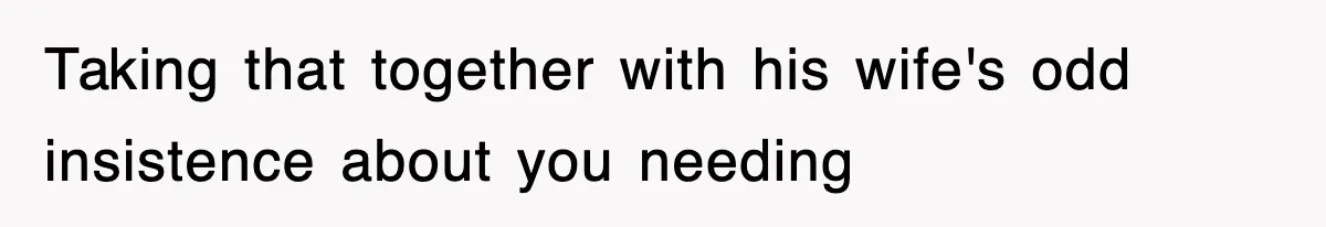 Taking that together with his wife's odd insistence about you needing