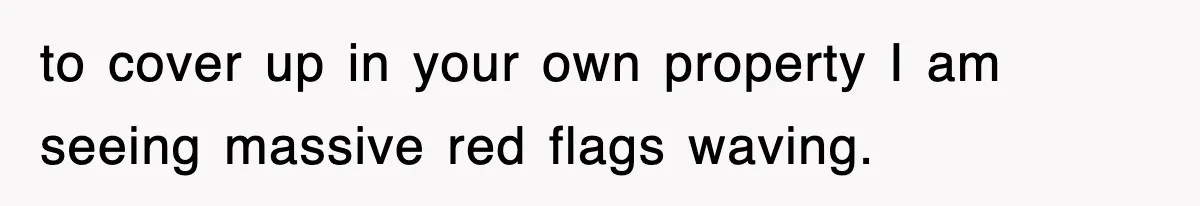 to cover up in your own property I am seeing massive red flags waving.