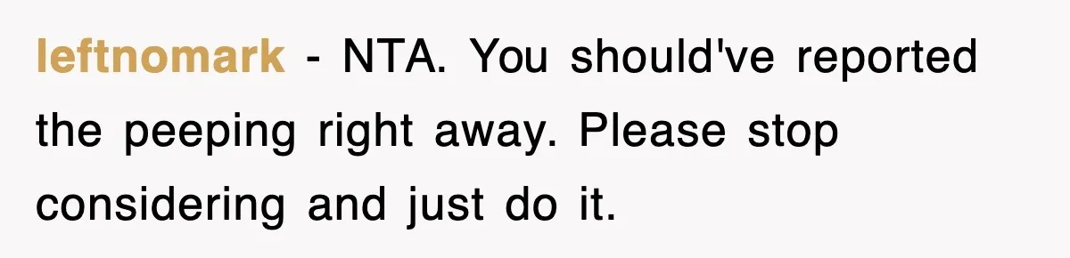 leftnomark − NTA. You should've reported the peeping right away. Please stop considering and just do it.