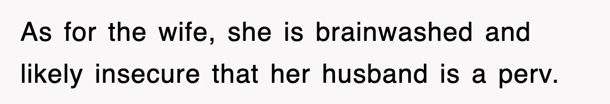 As for the wife, she is brainwashed and likely insecure that her husband is a perv.