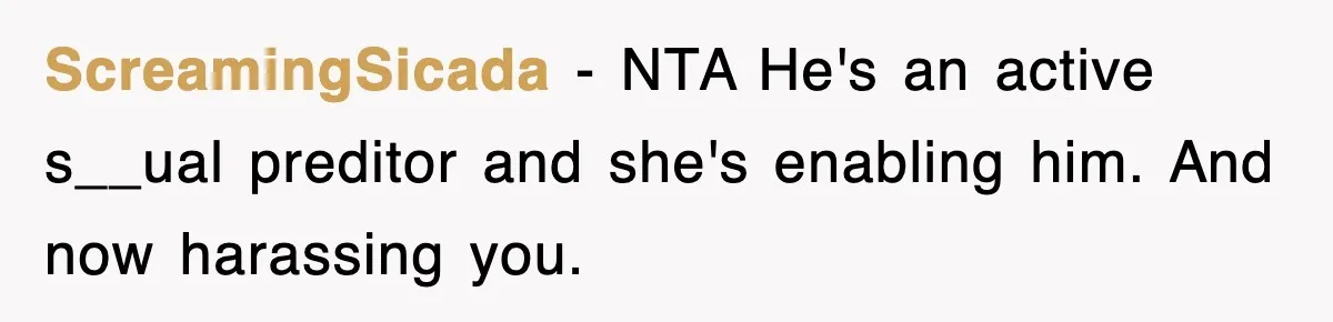 ScreamingSicada − NTA He's an active s__ual preditor and she's enabling him. And now harassing you.