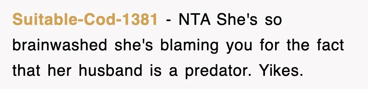 Suitable-Cod-1381 − NTA She's so brainwashed she's blaming you for the fact that her husband is a predator. Yikes.