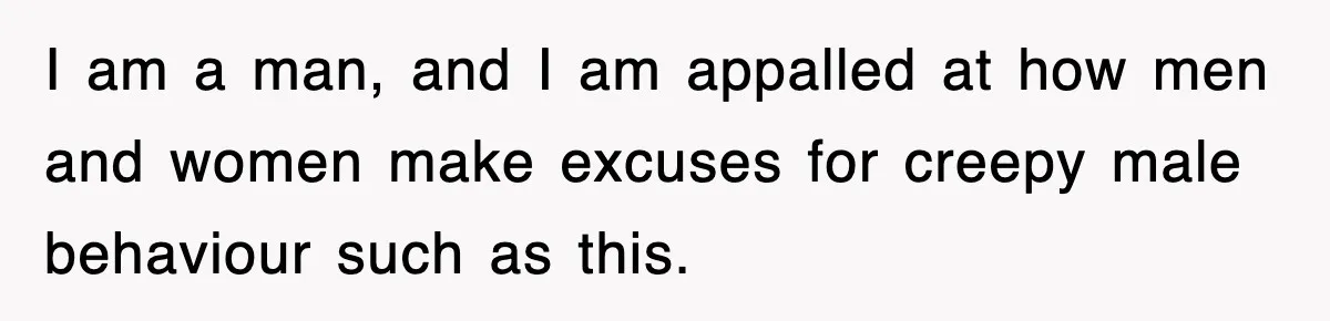 I am a man, and I am appalled at how men and women make excuses for creepy male behaviour such as this.