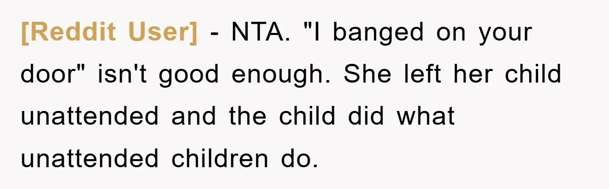 [Reddit User] − NTA. "I banged on your door" isn't good enough. She left her child unattended and the child did what unattended children do.