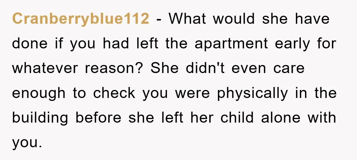 Cranberryblue112 − What would she have done if you had left the apartment early for whatever reason? She didn't even care enough to check you were physically in the building...