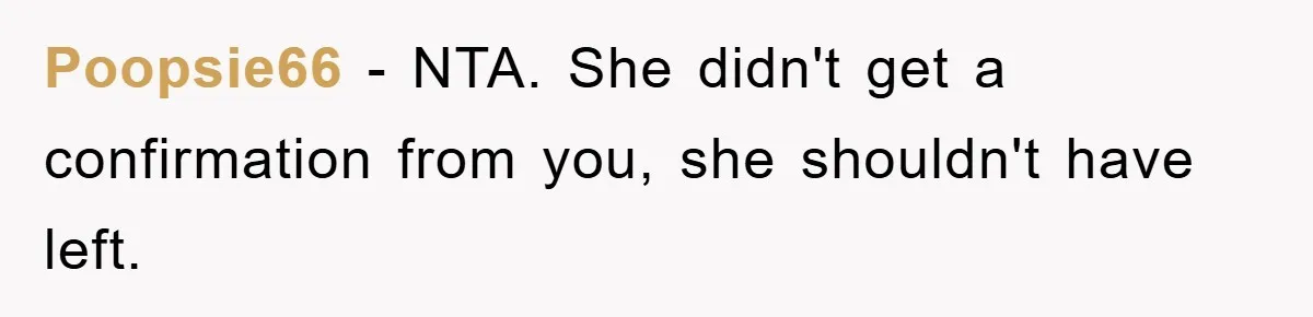 Poopsie66 − NTA. She didn't get a confirmation from you, she shouldn't have left.