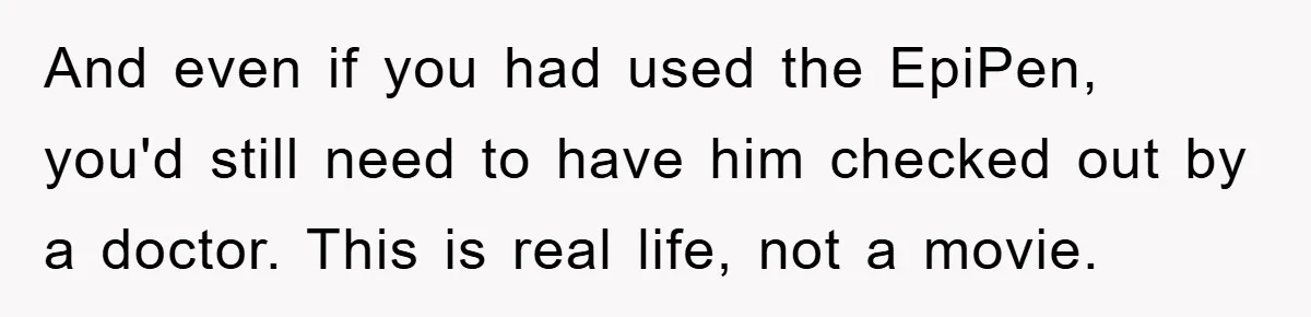 And even if you had used the EpiPen, you'd still need to have him checked out by a doctor. This is real life, not a movie.
