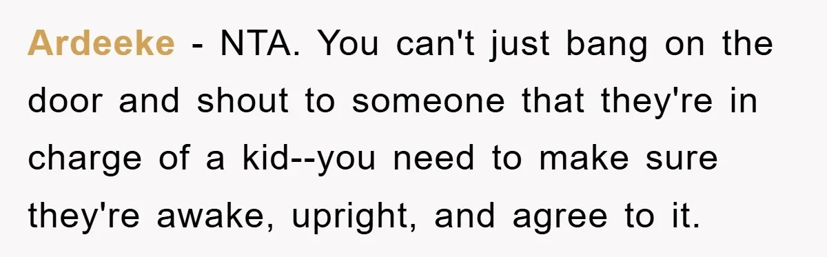 Ardeeke − NTA. You can't just bang on the door and shout to someone that they're in charge of a kid--you need to make sure they're awake, upright, and agree...