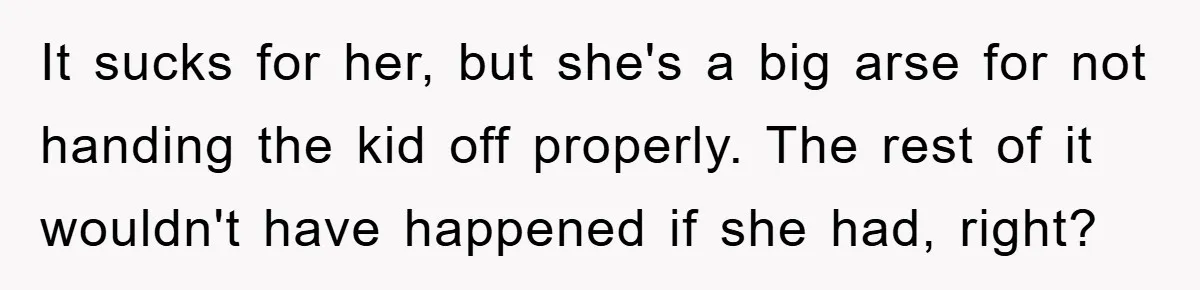 It sucks for her, but she's a big arse for not handing the kid off properly. The rest of it wouldn't have happened if she had, right?