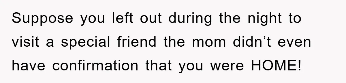Suppose you left out during the night to visit a special friend the mom didn’t even have confirmation that you were HOME!
