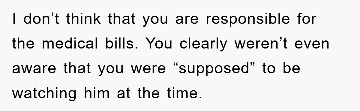 I don’t think that you are responsible for the medical bills. You clearly weren’t even aware that you were “supposed” to be watching him at the time.