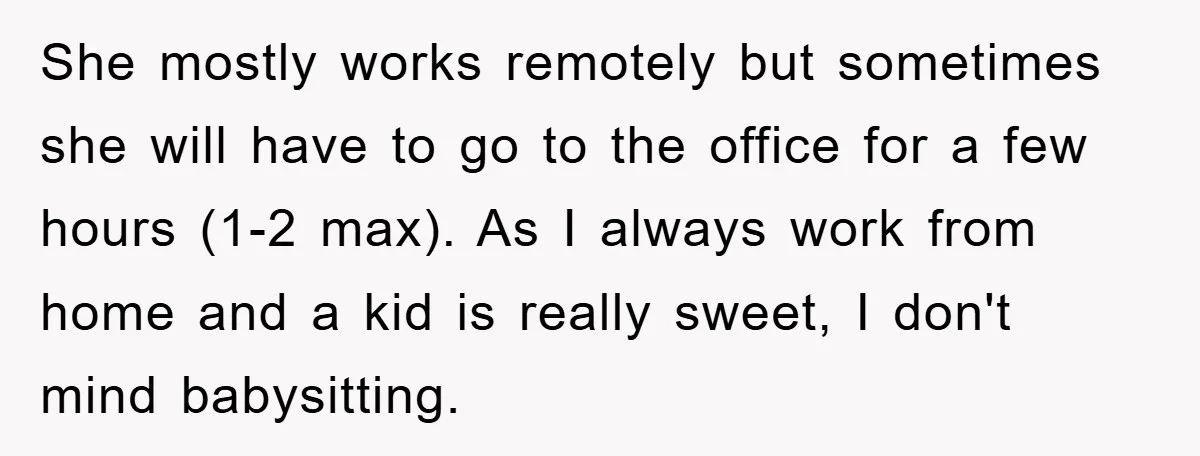 She mostly works remotely but sometimes she will have to go to the office for a few hours (1-2 max). As I always work from home and a kid is...