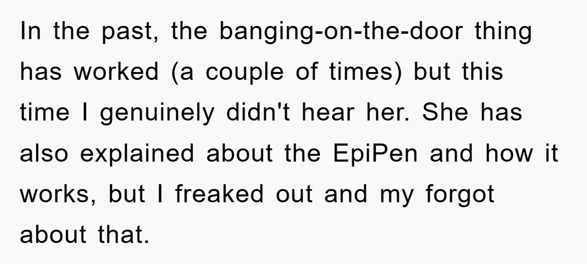 In the past, the banging-on-the-door thing has worked (a couple of times) but this time I genuinely didn't hear her. She has also explained about the EpiPen and how it...