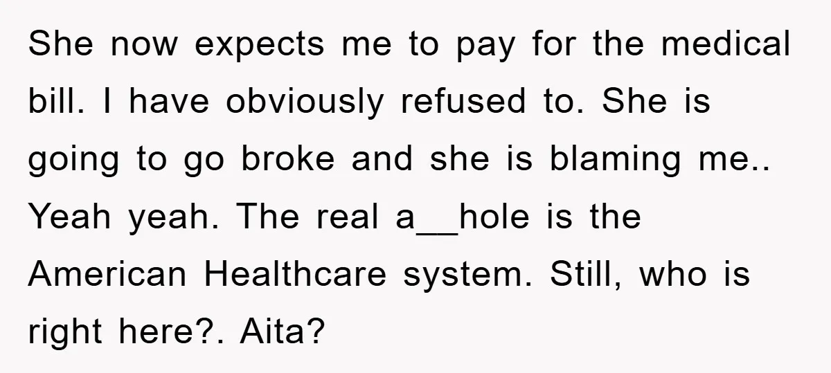 She now expects me to pay for the medical bill. I have obviously refused to. She is going to go broke and she is blaming me.. Yeah yeah. The real...