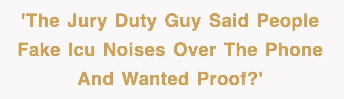 'The jury duty guy said people fake ICU noises over the phone and wanted proof?'