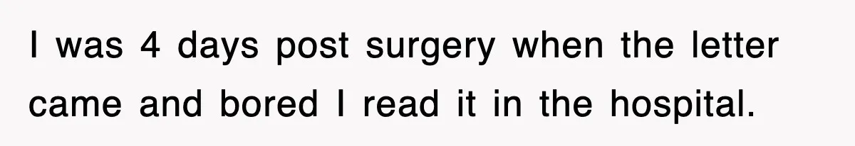 I was 4 days post surgery when the letter came and bored I read it in the hospital.