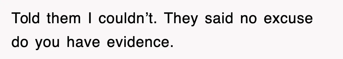 Told them I couldn’t. They said no excuse do you have evidence.