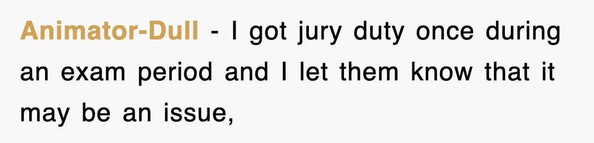 Animator-Dull − I got jury duty once during an exam period and I let them know that it may be an issue,