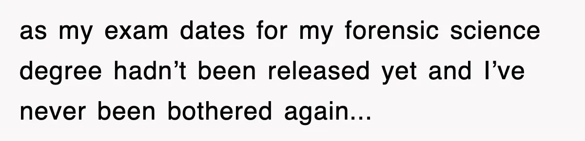 as my exam dates for my forensic science degree hadn’t been released yet and I’ve never been bothered again...