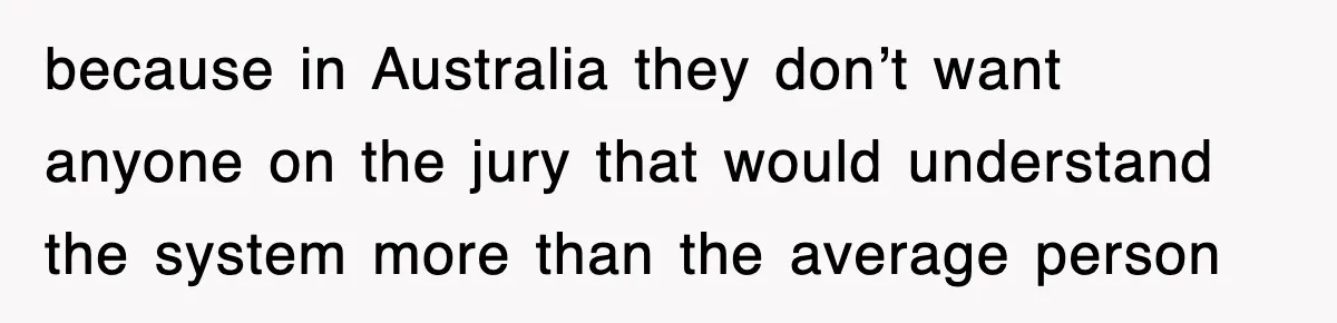 because in Australia they don’t want anyone on the jury that would understand the system more than the average person