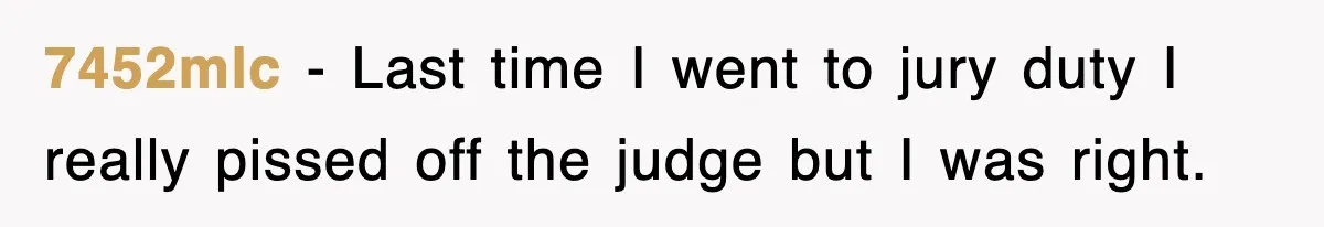 7452mlc − Last time I went to jury duty I really pissed off the judge but I was right.