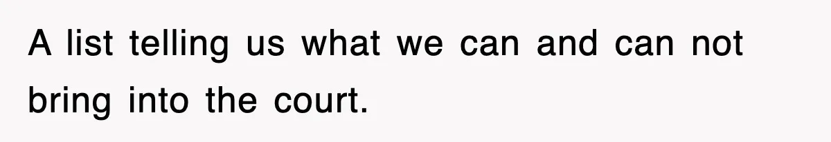 A list telling us what we can and can not bring into the court.