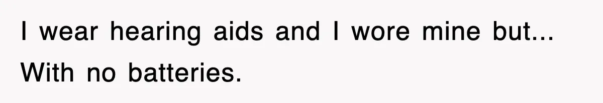 I wear hearing aids and I wore mine but... With no batteries.