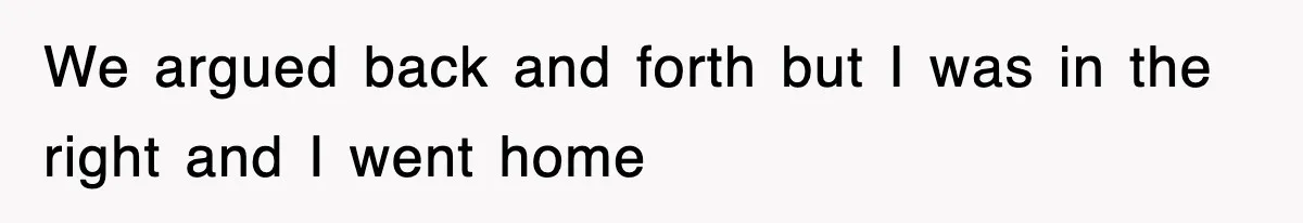We argued back and forth but I was in the right and I went home