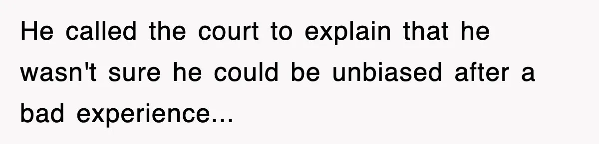 He called the court to explain that he wasn't sure he could be unbiased after a bad experience...