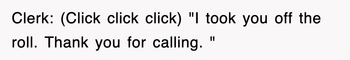 Clerk: (Click click click) "I took you off the roll. Thank you for calling. "