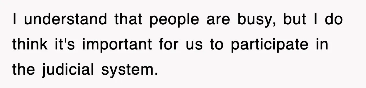 I understand that people are busy, but I do think it's important for us to participate in the judicial system.