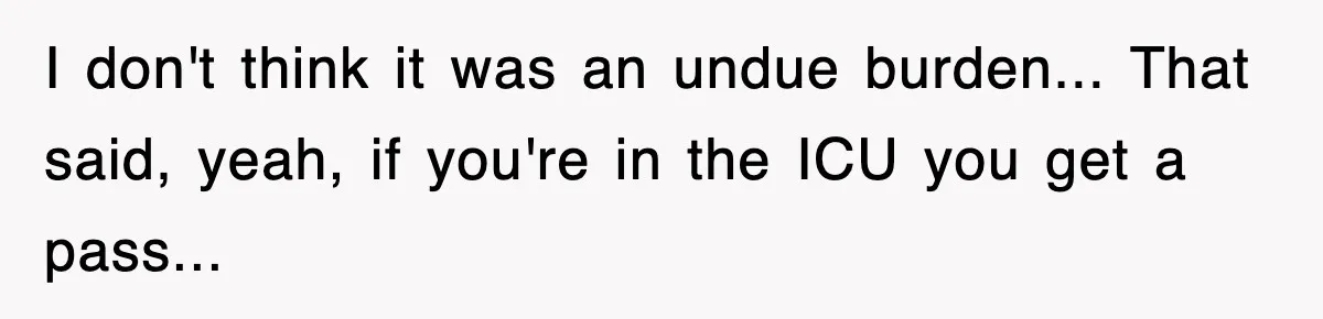 I don't think it was an undue burden... That said, yeah, if you're in the ICU you get a pass...