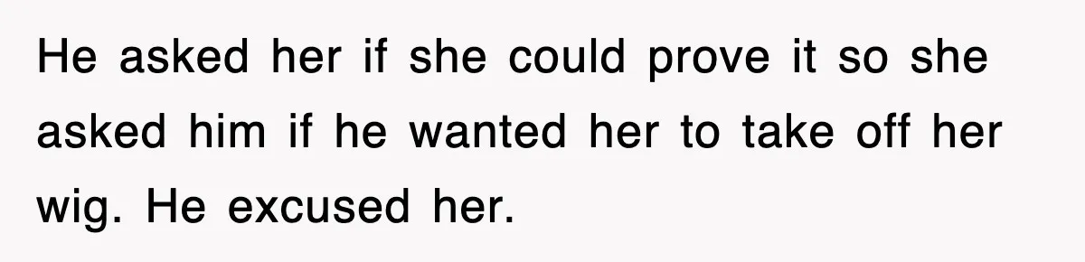 He asked her if she could prove it so she asked him if he wanted her to take off her wig. He excused her.