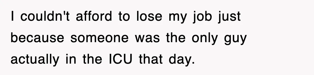 I couldn't afford to lose my job just because someone was the only guy actually in the ICU that day.