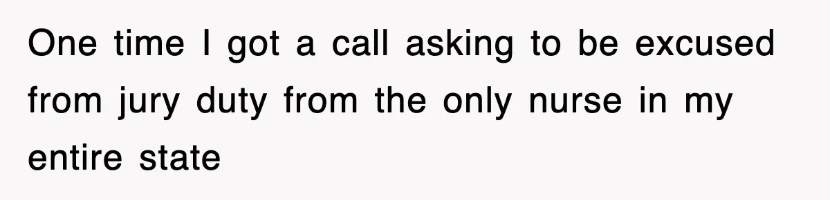 One time I got a call asking to be excused from jury duty from the only nurse in my entire state