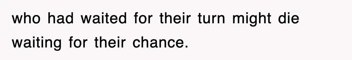 who had waited for their turn might die waiting for their chance.