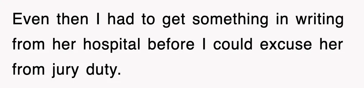 Even then I had to get something in writing from her hospital before I could excuse her from jury duty.