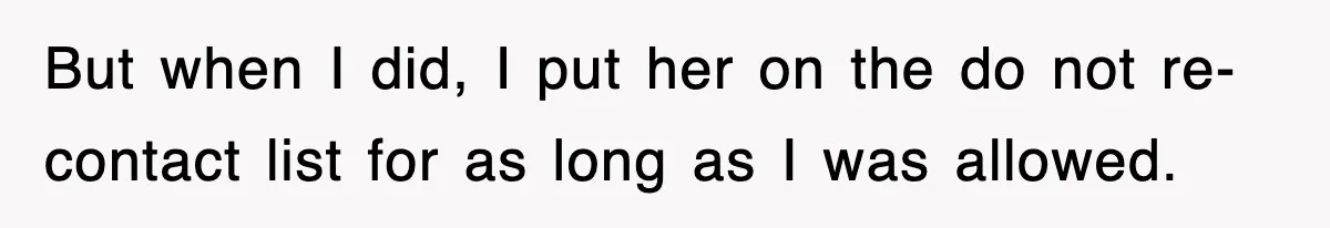 But when I did, I put her on the do not re-contact list for as long as I was allowed.