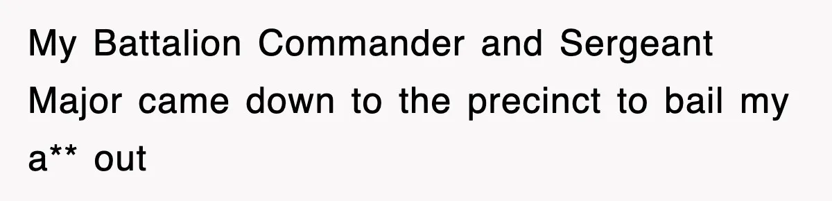 My Battalion Commander and Sergeant Major came down to the precinct to bail my a** out