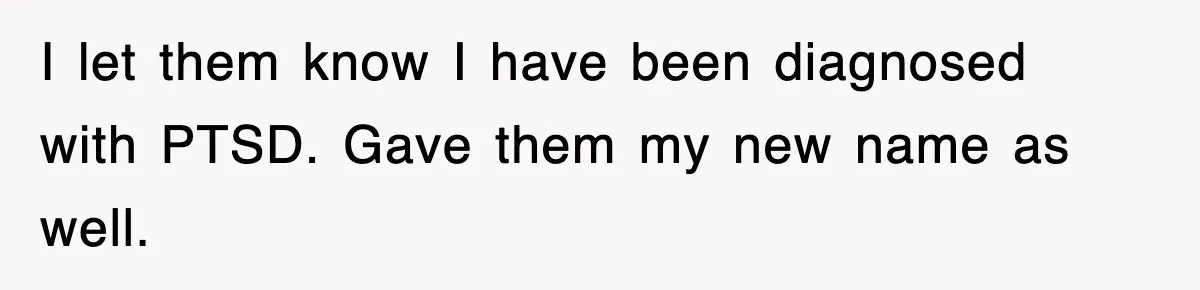 I let them know I have been diagnosed with PTSD. Gave them my new name as well.