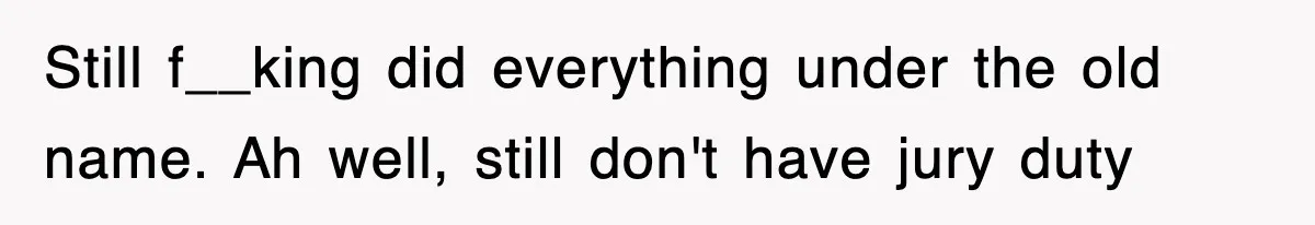 Still f__king did everything under the old name. Ah well, still don't have jury duty