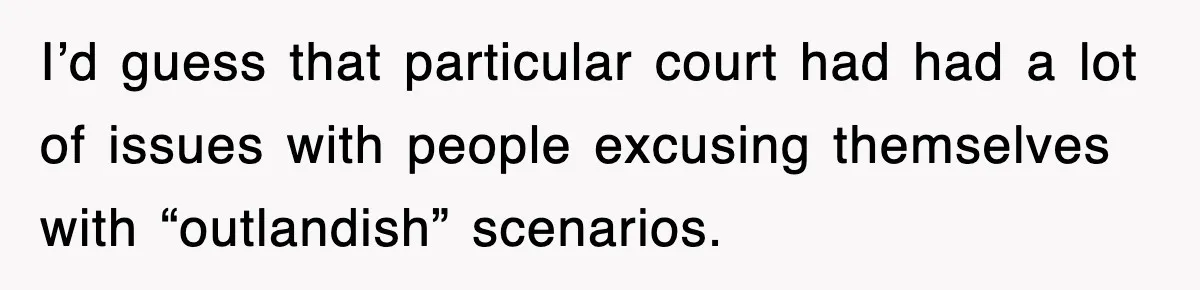 I’d guess that particular court had had a lot of issues with people excusing themselves with “outlandish” scenarios.