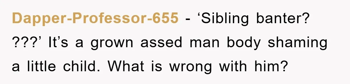 Dapper-Professor-655 − ‘Sibling banter? ???’ It’s a grown assed man body shaming a little child. What is wrong with him?