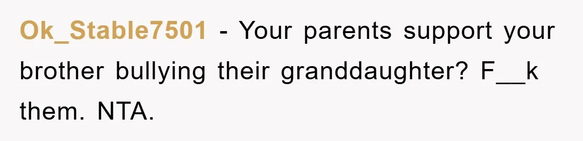 Ok_Stable7501 − Your parents support your brother bullying their granddaughter? F__k them. NTA.